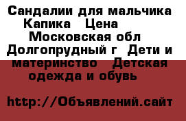 Сандалии для мальчика Капика › Цена ­ 500 - Московская обл., Долгопрудный г. Дети и материнство » Детская одежда и обувь   